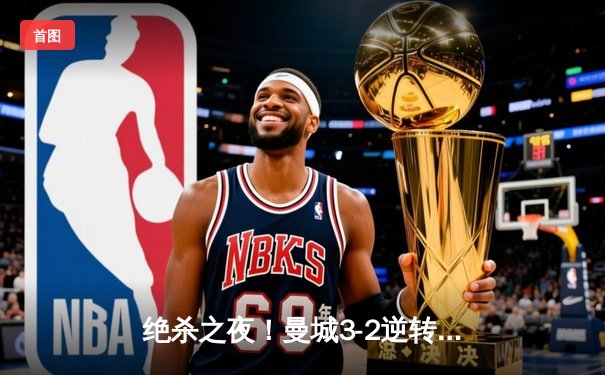 绝杀之夜！曼城3-2逆转维拉 史诗级夺冠卫冕英超
