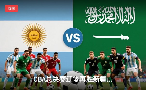 CBA总决赛辽篮再胜新疆，赵继伟高效22分引领胜利