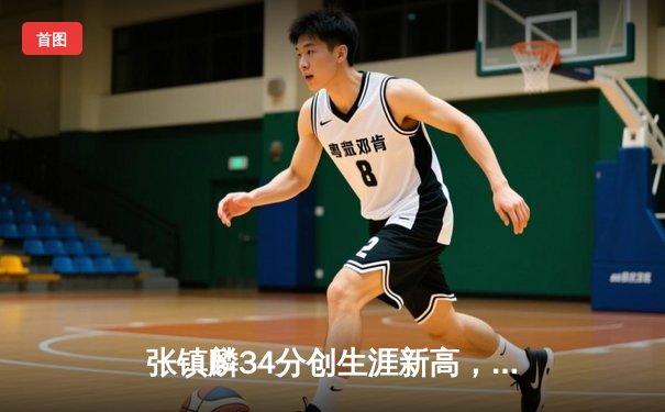 张镇麟34分创生涯新高，辽宁本钢加时鏖战力克浙江广厦迎开门红