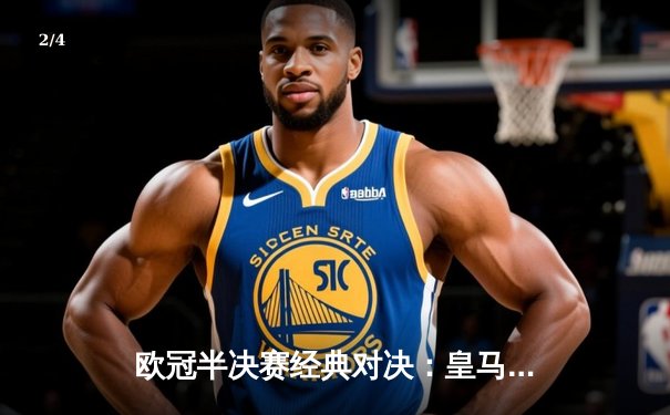 欧冠半决赛经典对决：皇马加时赛3-1逆转拜仁，本泽马戴帽创历史 - 2