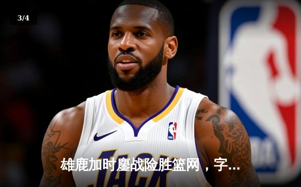 雄鹿加时鏖战险胜篮网，字母哥44分主宰关键时刻 - 3