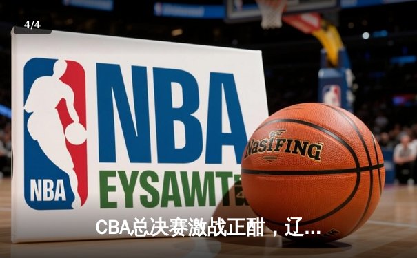 CBA总决赛激战正酣，辽宁本钢再下一城，总比分2-0领先新疆广汇 - 4