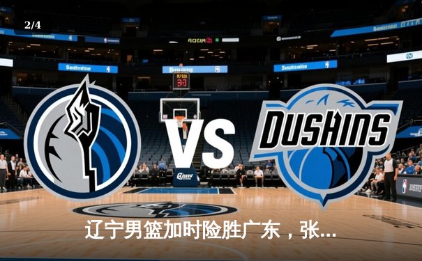辽宁男篮加时险胜广东，张镇麟狂砍43分创生涯新高 - 2