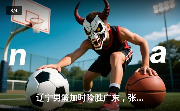 辽宁男篮加时险胜广东，张镇麟狂砍43分创生涯新高 - 3